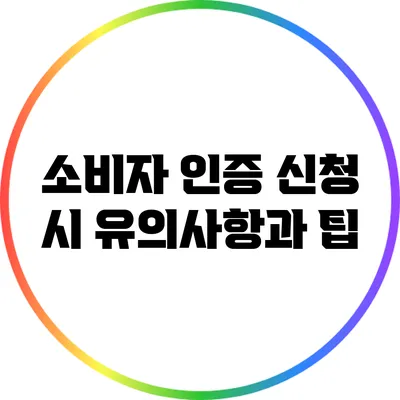 소비자 인증 신청 시 유의사항과 팁