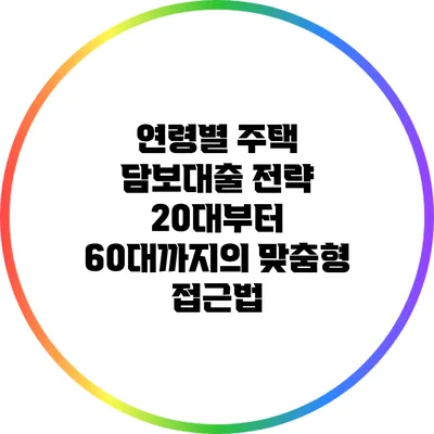 연령별 주택 담보대출 전략: 20대부터 60대까지의 맞춤형 접근법