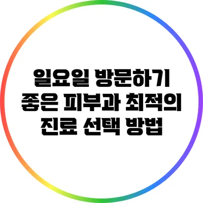 일요일 방문하기 좋은 피부과: 최적의 진료 선택 방법