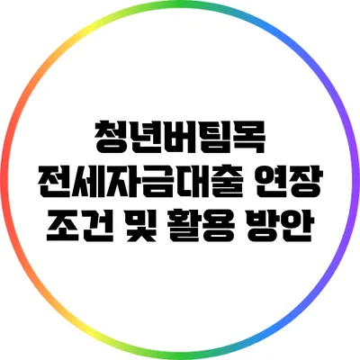 청년버팀목 전세자금대출 연장 조건 및 활용 방안