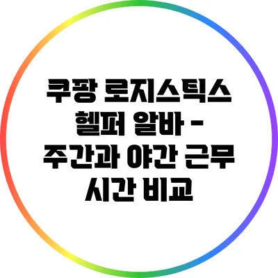 쿠팡 로지스틱스 헬퍼 알바 - 주간과 야간 근무 시간 비교