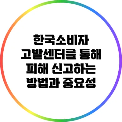 한국소비자 고발센터를 통해 피해 신고하는 방법과 중요성