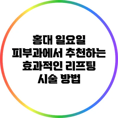 홍대 일요일 피부과에서 추천하는 효과적인 리프팅 시술 방법