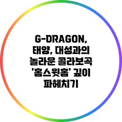 G-DRAGON, 태양, 대성과의 놀라운 콜라보곡 '홈스윗홈' 깊이 파헤치기