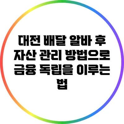 대전 배달 알바 후 자산 관리 방법으로 금융 독립을 이루는 법