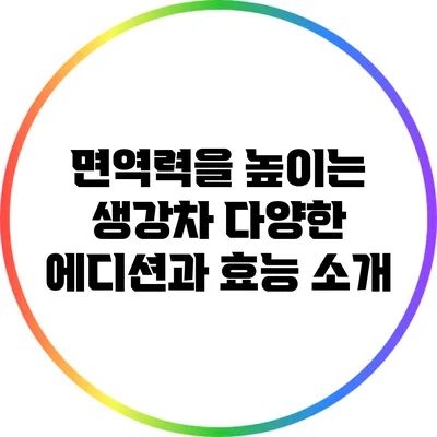 면역력을 높이는 생강차: 다양한 에디션과 효능 소개