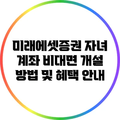미래에셋증권 자녀 계좌 비대면 개설 방법 및 혜택 안내