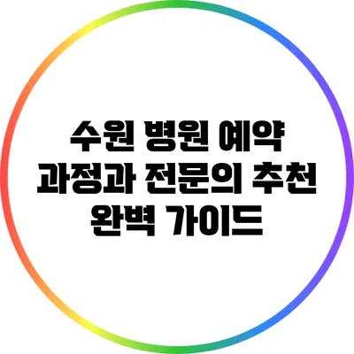 수원 병원 예약 과정과 전문의 추천 완벽 가이드