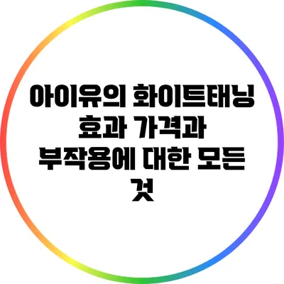 아이유의 화이트태닝 효과: 가격과 부작용에 대한 모든 것