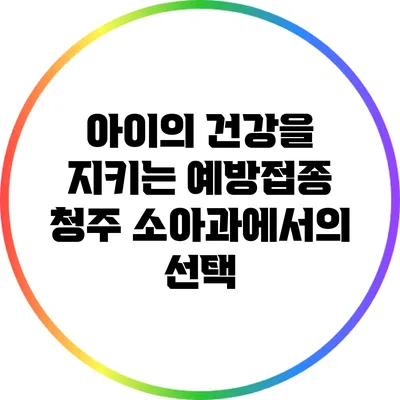 아이의 건강을 지키는 예방접종: 청주 소아과에서의 선택
