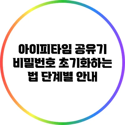 아이피타임 공유기 비밀번호 초기화하는 법: 단계별 안내
