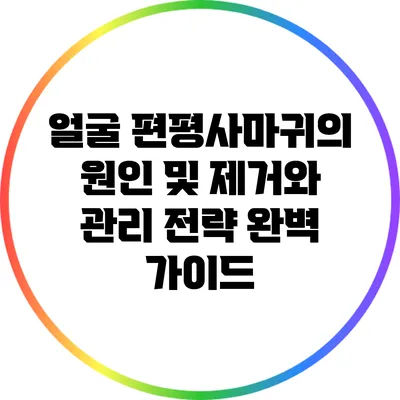 얼굴 편평사마귀의 원인 및 제거와 관리 전략 완벽 가이드