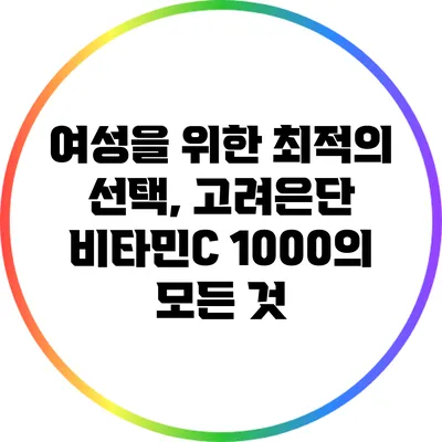 여성을 위한 최적의 선택, 고려은단 비타민C 1000의 모든 것