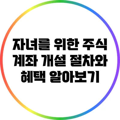 자녀를 위한 주식 계좌 개설 절차와 혜택 알아보기