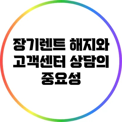 장기렌트 해지와 고객센터 상담의 중요성