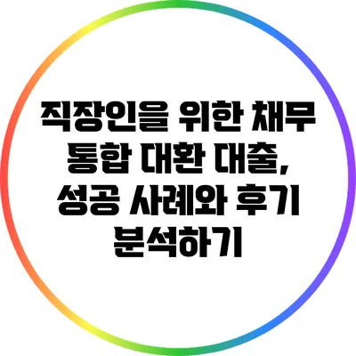 직장인을 위한 채무 통합 대환 대출, 성공 사례와 후기 분석하기