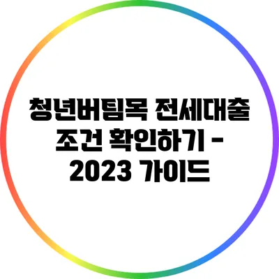 청년버팀목 전세대출 조건 확인하기 - 2023 가이드