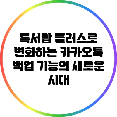 톡서랍 플러스로 변화하는 카카오톡 백업 기능의 새로운 시대