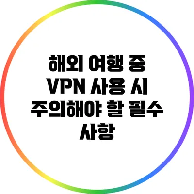 해외 여행 중 VPN 사용 시 주의해야 할 필수 사항
