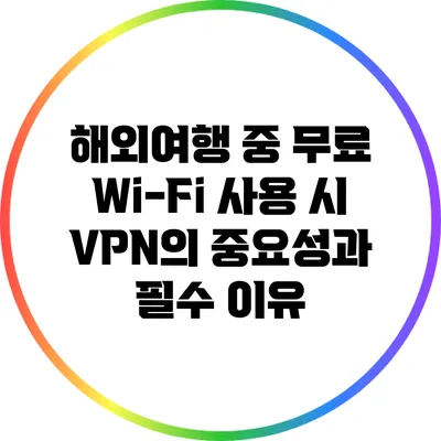 해외여행 중 무료 Wi-Fi 사용 시 VPN의 중요성과 필수 이유