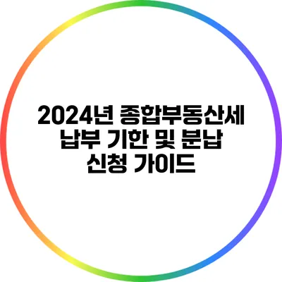 2024년 종합부동산세 납부 기한 및 분납 신청 가이드