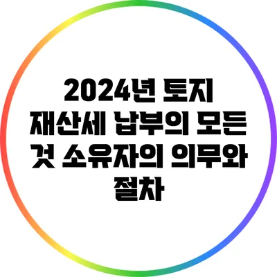 2024년 토지 재산세 납부의 모든 것: 소유자의 의무와 절차