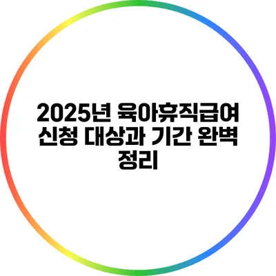 2025년 육아휴직급여 신청 대상과 기간 완벽 정리