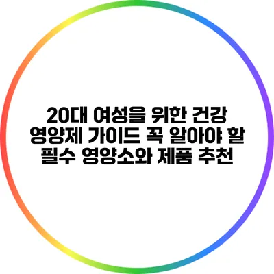 20대 여성을 위한 건강 영양제 가이드: 꼭 알아야 할 필수 영양소와 제품 추천