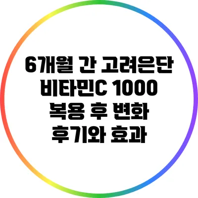 6개월 간 고려은단 비타민C 1000 복용 후 변화 후기와 효과