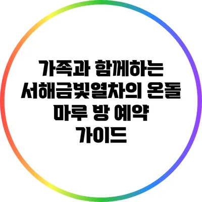 가족과 함께하는 서해금빛열차의 온돌 마루 방 예약 가이드