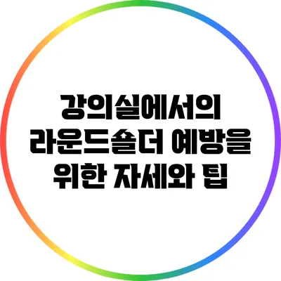 강의실에서의 라운드숄더 예방을 위한 자세와 팁