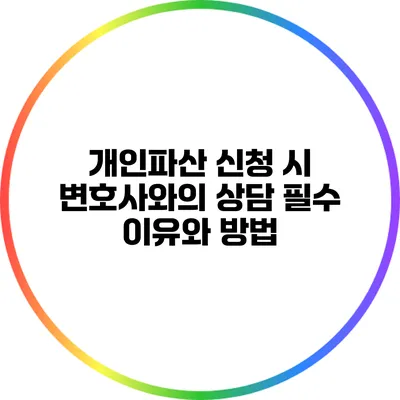 개인파산 신청 시 변호사와의 상담 필수 이유와 방법