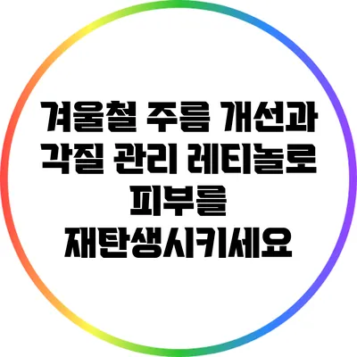 겨울철 주름 개선과 각질 관리: 레티놀로 피부를 재탄생시키세요