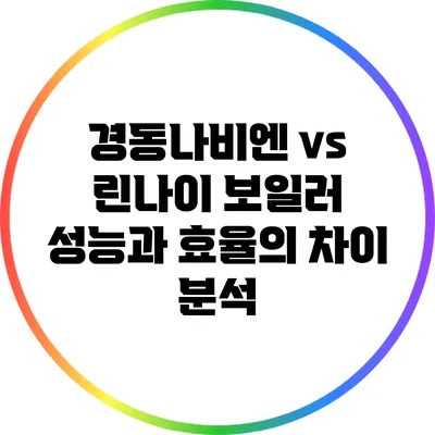 경동나비엔 vs 린나이: 보일러 성능과 효율의 차이 분석