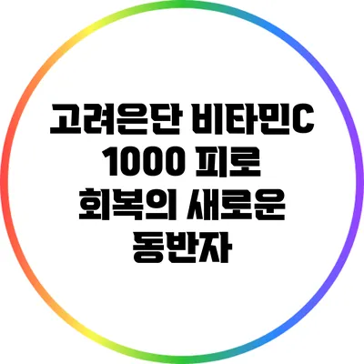 고려은단 비타민C 1000: 피로 회복의 새로운 동반자