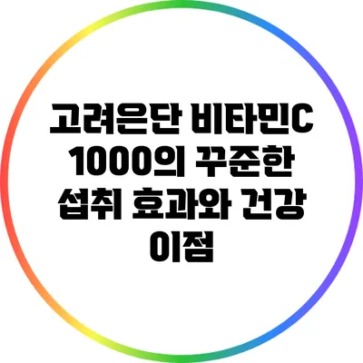고려은단 비타민C 1000의 꾸준한 섭취 효과와 건강 이점
