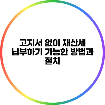 고지서 없이 재산세 납부하기: 가능한 방법과 절차