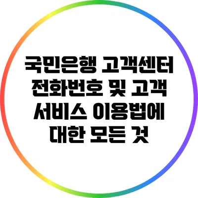 국민은행 고객센터 전화번호 및 고객 서비스 이용법에 대한 모든 것