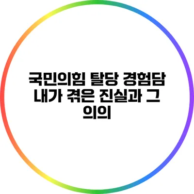 국민의힘 탈당 경험담: 내가 겪은 진실과 그 의의