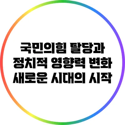 국민의힘 탈당과 정치적 영향력 변화: 새로운 시대의 시작
