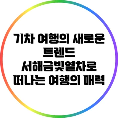 기차 여행의 새로운 트렌드: 서해금빛열차로 떠나는 여행의 매력