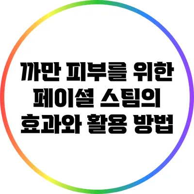 까만 피부를 위한 페이셜 스팀의 효과와 활용 방법