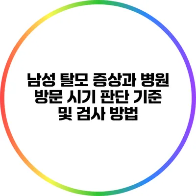 남성 탈모 증상과 병원 방문 시기: 판단 기준 및 검사 방법