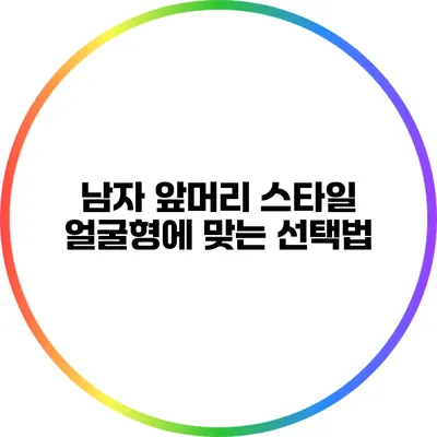 남자 앞머리 스타일: 얼굴형에 맞는 선택법