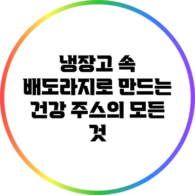냉장고 속 배도라지로 만드는 건강 주스의 모든 것