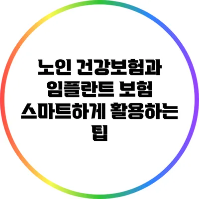 노인 건강보험과 임플란트 보험: 스마트하게 활용하는 팁