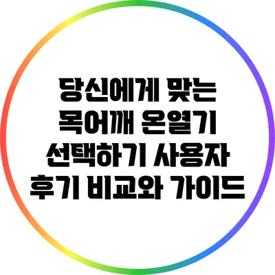 당신에게 맞는 목어깨 온열기 선택하기: 사용자 후기 비교와 가이드