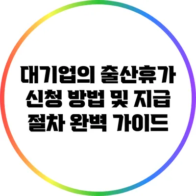 대기업의 출산휴가: 신청 방법 및 지급 절차 완벽 가이드