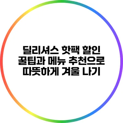 딜리셔스 핫팩 할인 꿀팁과 메뉴 추천으로 따뜻하게 겨울 나기