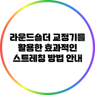 라운드숄더 교정기를 활용한 효과적인 스트레칭 방법 안내